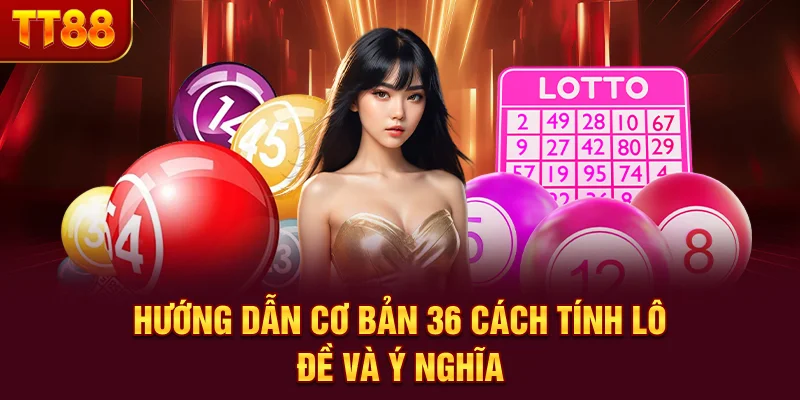 Hướng dẫn cơ bản 36 cách tính lô đề và ý nghĩa